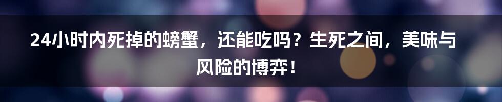 24小时内死掉的螃蟹，还能吃吗？生死之间，美味与风险的博弈！