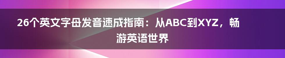 26个英文字母发音速成指南：从ABC到XYZ，畅游英语世界