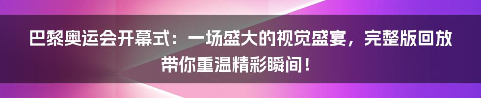 巴黎奥运会开幕式:一场盛大的视觉盛宴,完整版回放带你重温精彩瞬间!