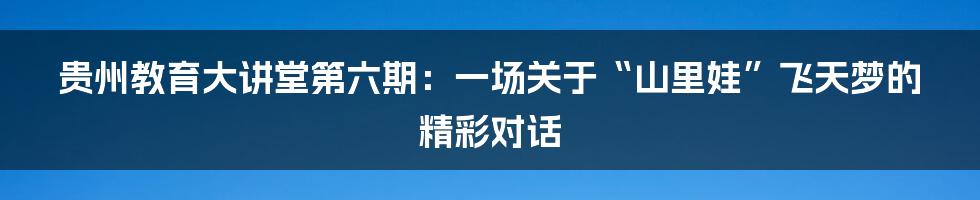 贵州教育大讲堂第六期:一场关于“山里娃”飞天梦的精彩对话