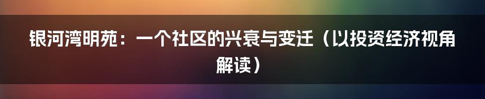 银河湾明苑:一个社区的兴衰与变迁(以投资经济视角解读)