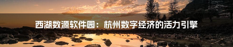 西湖数源软件园:杭州数字经济的活力引擎