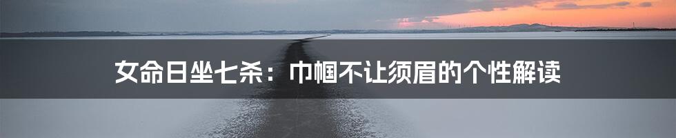 女命日坐七杀：巾帼不让须眉的个性解读