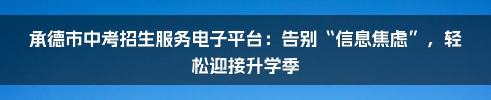 承德市中考招生服务电子平台:告别“信息焦虑”,轻松迎接升学季