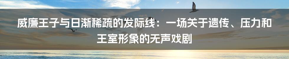 威廉王子与日渐稀疏的发际线:一场关于遗传、压力和王室形象的无声戏剧