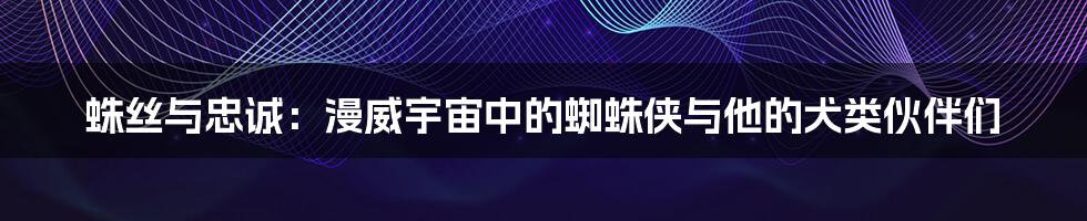 蛛丝与忠诚:漫威宇宙中的蜘蛛侠与他的犬类伙伴们