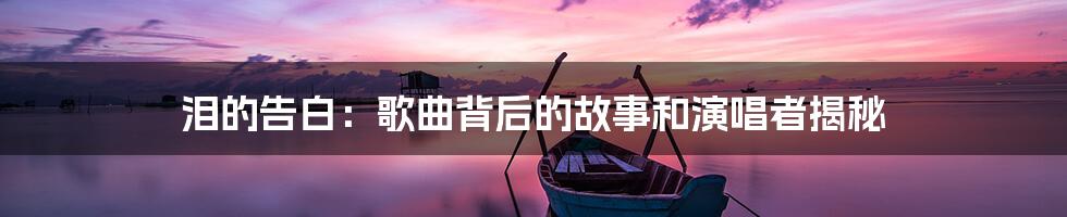 泪的告白:歌曲背后的故事和演唱者揭秘