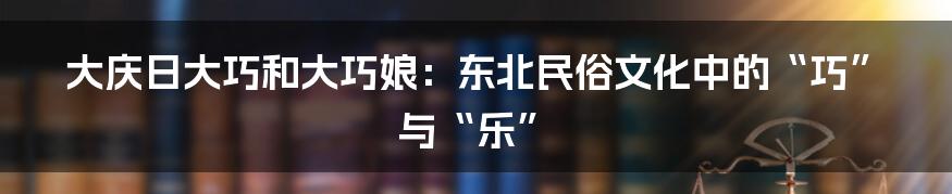 大庆日大巧和大巧娘：东北民俗文化中的“巧”与“乐”