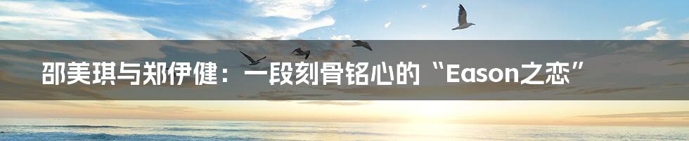 邵美琪与郑伊健:一段刻骨铭心的“Eason之恋”