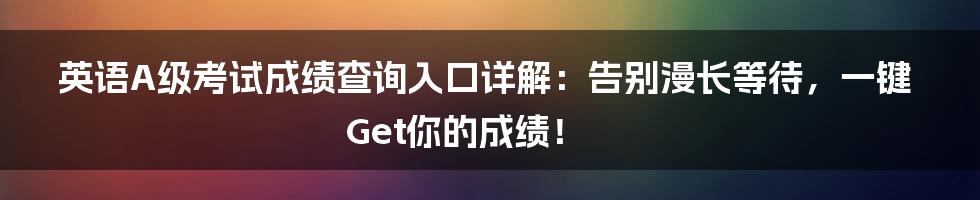 英语A级考试成绩查询入口详解:告别漫长等待,一键Get你的成绩!