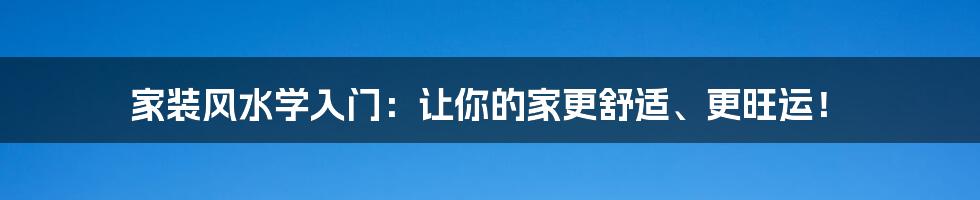 家装风水学入门:让你的家更舒适、更旺运!