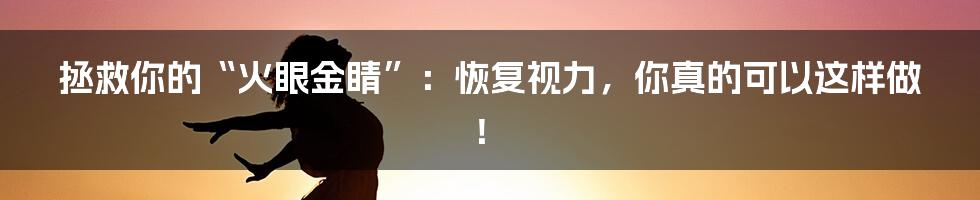 拯救你的“火眼金睛”：恢复视力，你真的可以这样做！