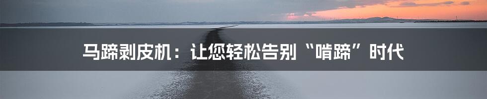 马蹄剥皮机:让您轻松告别“啃蹄”时代