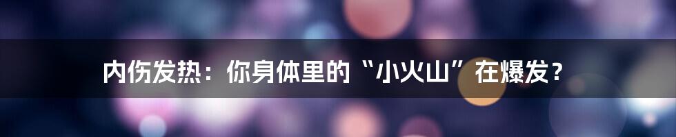 内伤发热:你身体里的“小火山”在爆发?
