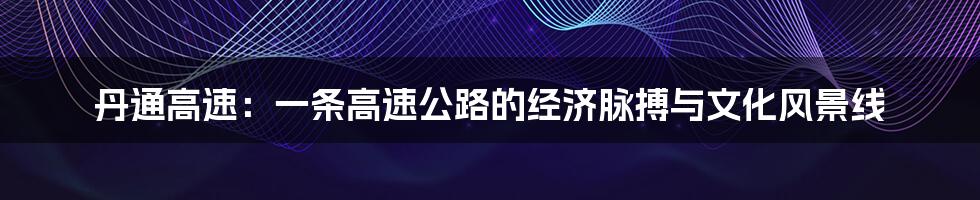 丹通高速:一条高速公路的经济脉搏与文化风景线