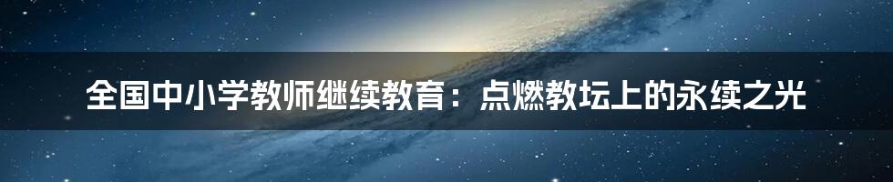 全国中小学教师继续教育：点燃教坛上的永续之光