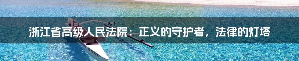 浙江省高级人民法院:正义的守护者,法律的灯塔