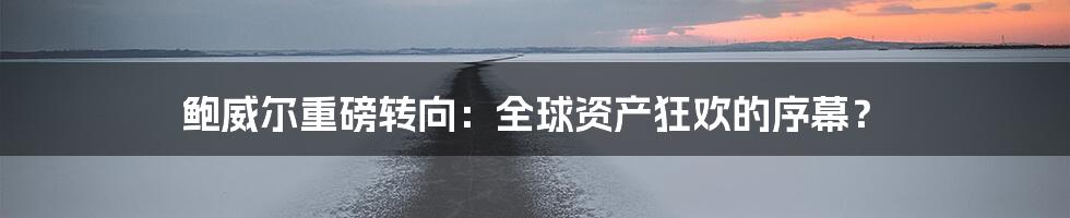 鲍威尔重磅转向:全球资产狂欢的序幕?