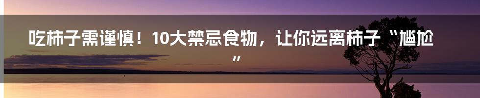 吃柿子需谨慎!10大禁忌食物,让你远离柿子“尴尬”