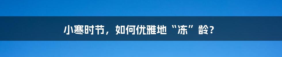 小寒时节,如何优雅地“冻”龄?