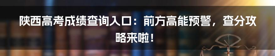 陕西高考成绩查询入口:前方高能预警,查分攻略来啦!