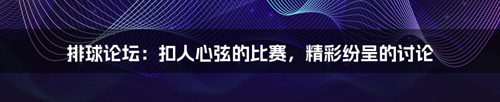 排球论坛:扣人心弦的比赛,精彩纷呈的讨论