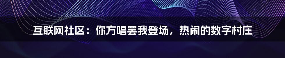 互联网社区:你方唱罢我登场,热闹的数字村庄