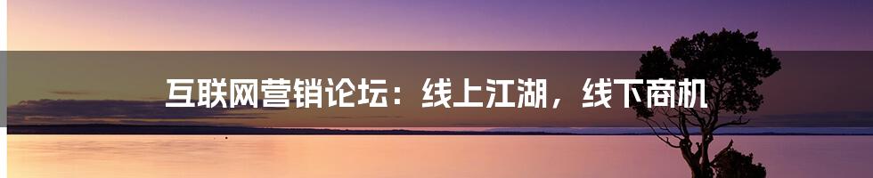 互联网营销论坛:线上江湖,线下商机