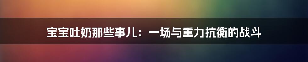 宝宝吐奶那些事儿:一场与重力抗衡的战斗