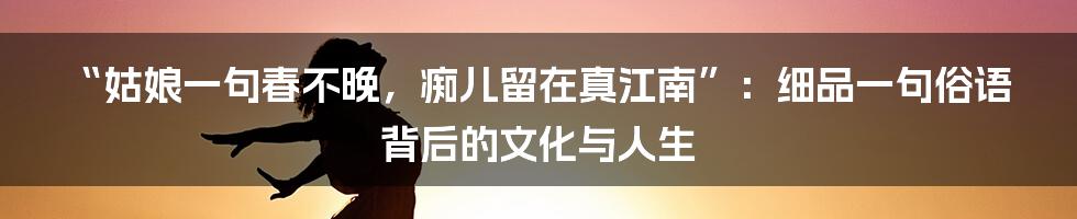 “姑娘一句春不晚,痴儿留在真江南”:细品一句俗语背后的文化与人生