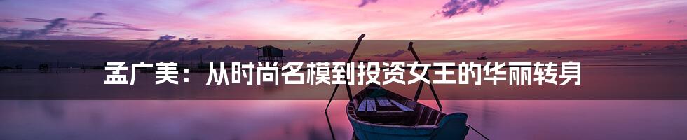 孟广美:从时尚名模到投资女王的华丽转身