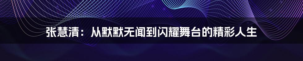 张慧清:从默默无闻到闪耀舞台的精彩人生