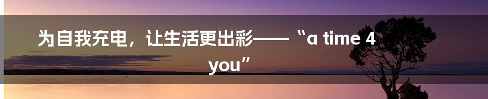为自我充电，让生活更出彩——“a time 4 you”