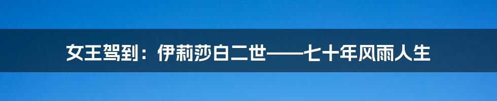 女王驾到:伊莉莎白二世——七十年风雨人生