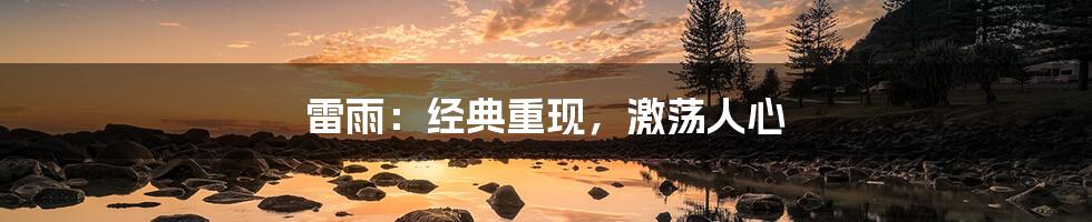 雷雨：经典重现，激荡人心