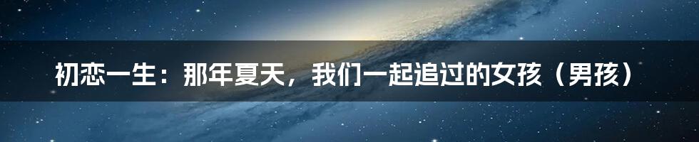 初恋一生:那年夏天,我们一起追过的女孩(男孩)