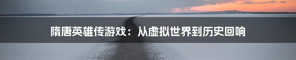 隋唐英雄传游戏:从虚拟世界到历史回响