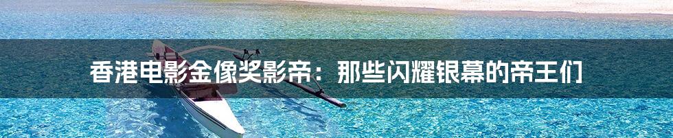 香港电影金像奖影帝:那些闪耀银幕的帝王们