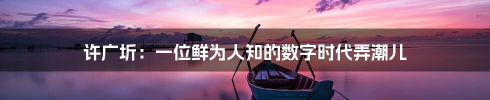 许广圻:一位鲜为人知的数字时代弄潮儿