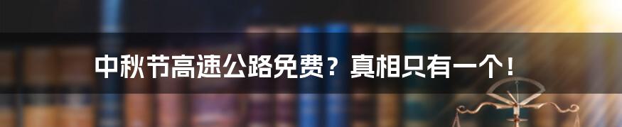 中秋节高速公路免费?真相只有一个!