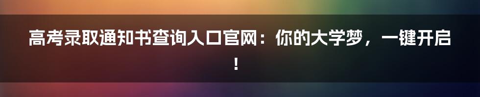 高考录取通知书查询入口官网:你的大学梦,一键开启!