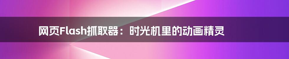 网页Flash抓取器:时光机里的动画精灵