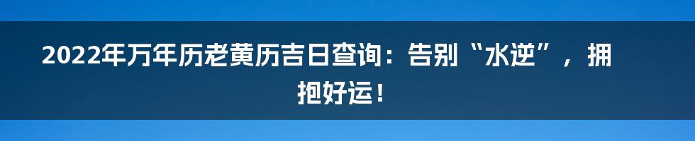2022年万年历老黄历吉日查询:告别“水逆”,拥抱好运!