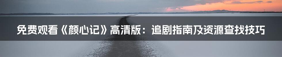 免费观看《颜心记》高清版：追剧指南及资源查找技巧