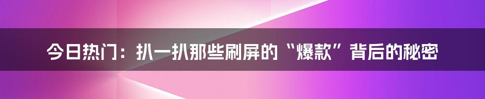 今日热门:扒一扒那些刷屏的“爆款”背后的秘密