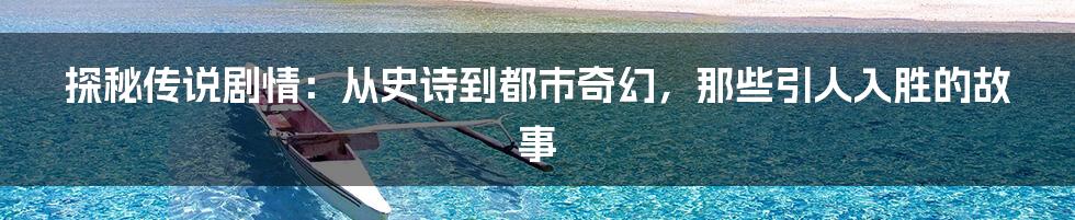 探秘传说剧情:从史诗到都市奇幻,那些引人入胜的故事