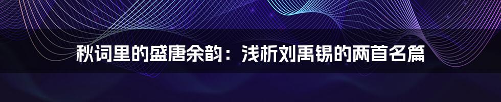 秋词里的盛唐余韵：浅析刘禹锡的两首名篇