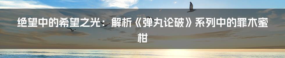 绝望中的希望之光:解析《弹丸论破》系列中的罪木蜜柑