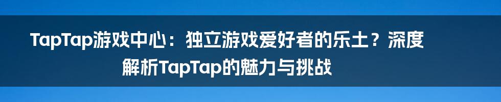 TapTap游戏中心:独立游戏爱好者的乐土?深度解析TapTap的魅力与挑战