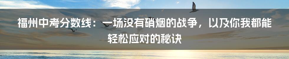 福州中考分数线:一场没有硝烟的战争,以及你我都能轻松应对的秘诀